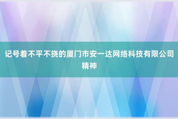 记号着不平不挠的厦门市安一达网络科技有限公司精神