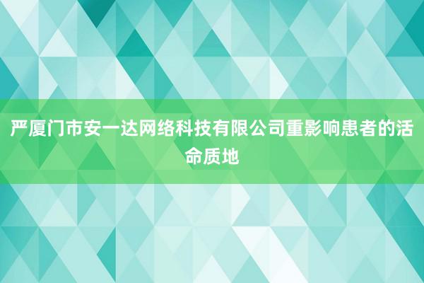 严厦门市安一达网络科技有限公司重影响患者的活命质地