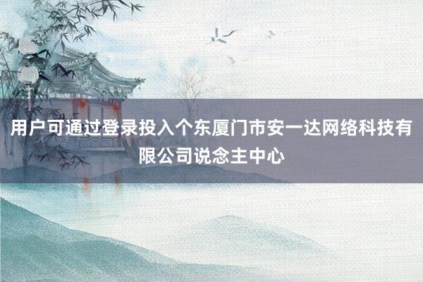 用户可通过登录投入个东厦门市安一达网络科技有限公司说念主中心