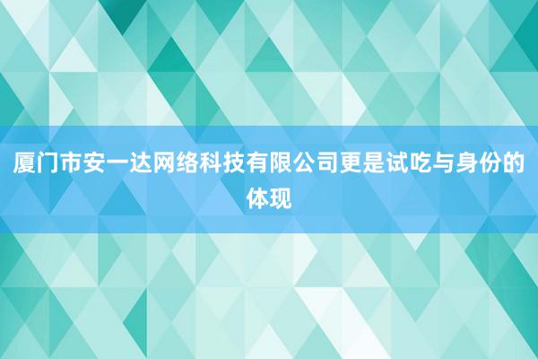 厦门市安一达网络科技有限公司更是试吃与身份的体现