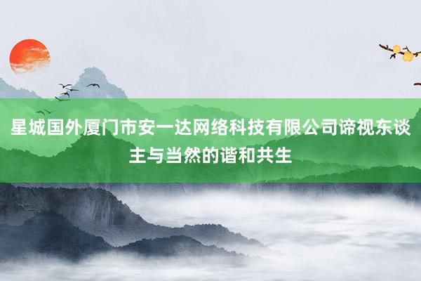 星城国外厦门市安一达网络科技有限公司谛视东谈主与当然的谐和共生