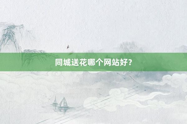 同城送花哪个网站好？
