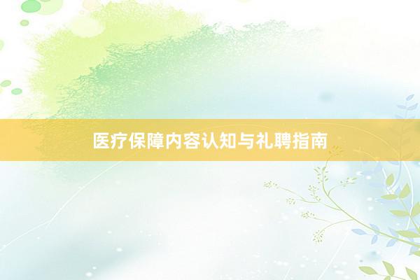 医疗保障内容认知与礼聘指南